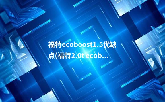 福特ecoboost1.5优缺点(福特2.0t ecoboost)